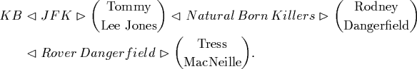 \begin{align*}KB & \vartriangleleft JFK\vartriangleright \binom{\text{Tommy}... ...angerfield\vartriangleright\binom{\text{Tress}}{\text{MacNeille}}.\end{align*}